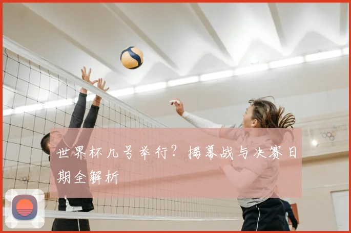 世界杯几号举行？揭幕战与决赛日期全解析