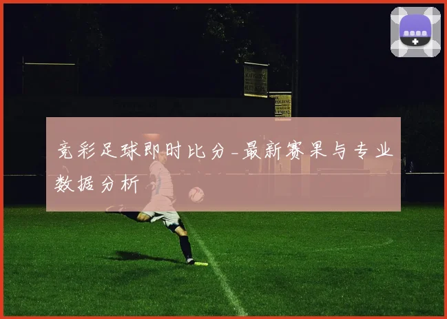 竞彩足球即时比分_最新赛果与专业数据分析