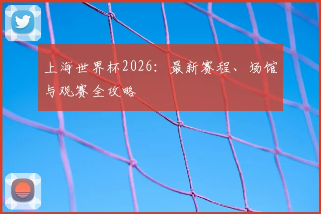上海世界杯2026：最新赛程、场馆与观赛全攻略