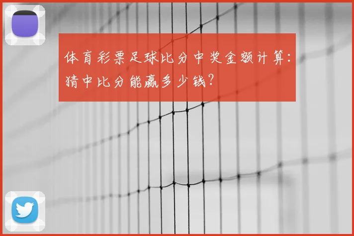 体育彩票足球比分中奖金额计算：猜中比分能赢多少钱？