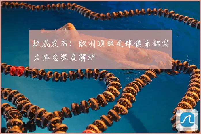 权威发布:欧洲顶级足球俱乐部实力排名深度解析