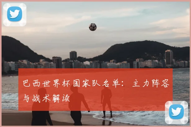 巴西世界杯国家队名单：主力阵容与战术解读