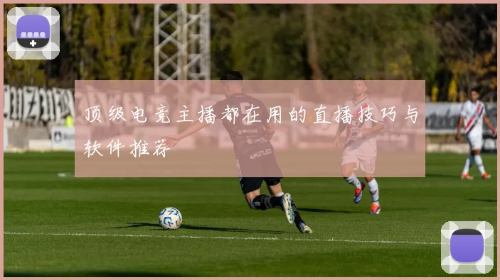 顶级电竞主播都在用的直播技巧与软件推荐