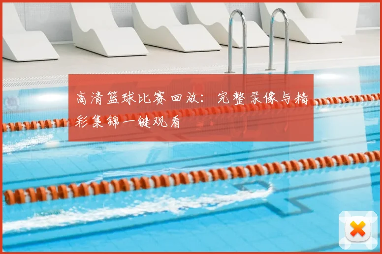 高清篮球比赛回放：完整录像与精彩集锦一键观看