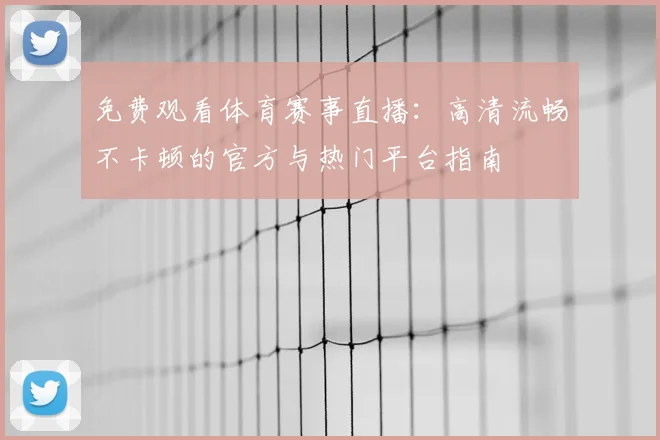免费观看体育赛事直播：高清流畅不卡顿的官方与热门平台指南