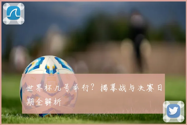 世界杯几号举行？揭幕战与决赛日期全解析