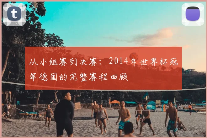 从小组赛到决赛:2014年世界杯冠军德国的完整赛程回顾
