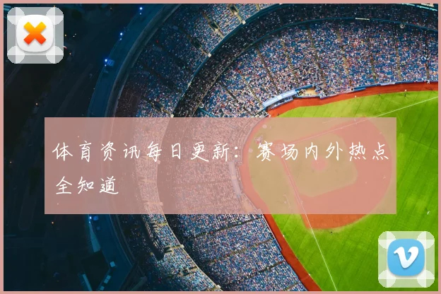 体育资讯每日更新：赛场内外热点全知道