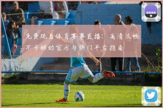免费观看体育赛事直播：高清流畅不卡顿的官方与热门平台指南