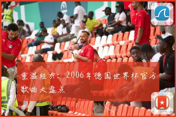 重温经典：2006年德国世界杯官方歌曲大盘点