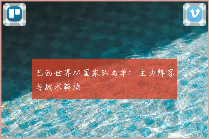 巴西世界杯国家队名单：主力阵容与战术解读