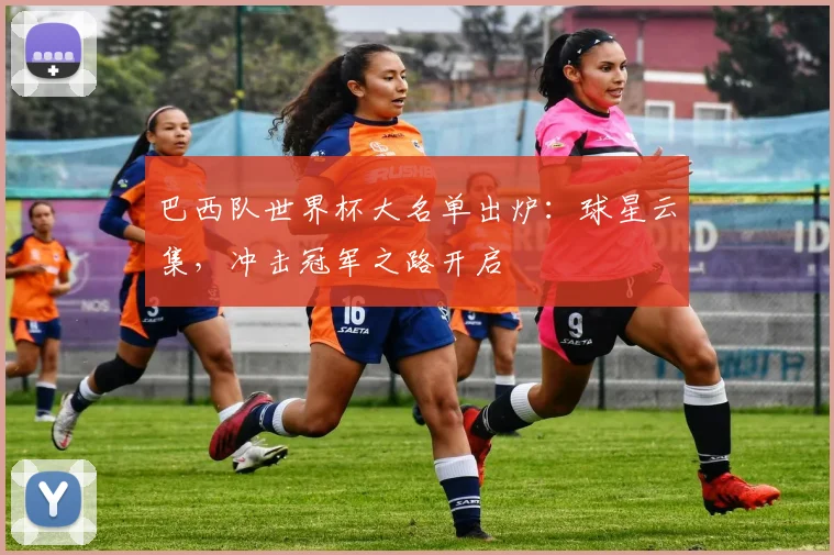 巴西队世界杯大名单出炉：球星云集，冲击冠军之路开启