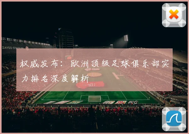 权威发布:欧洲顶级足球俱乐部实力排名深度解析