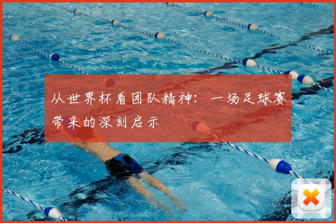 从世界杯看团队精神:一场足球赛带来的深刻启示