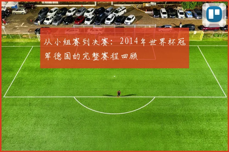 从小组赛到决赛:2014年世界杯冠军德国的完整赛程回顾