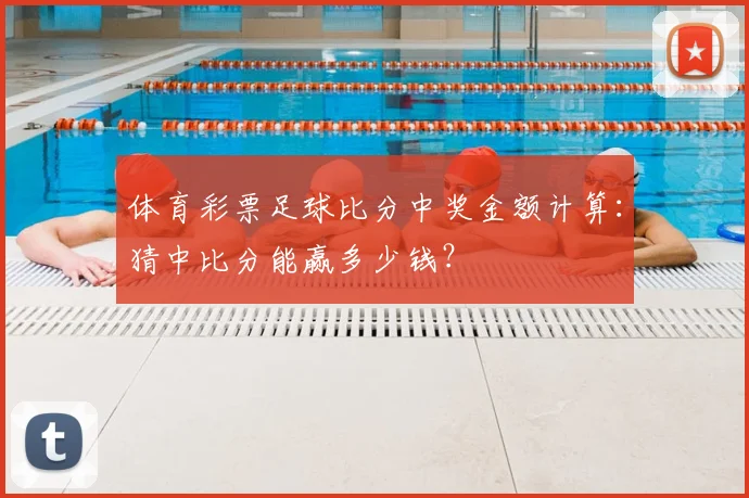 体育彩票足球比分中奖金额计算：猜中比分能赢多少钱？