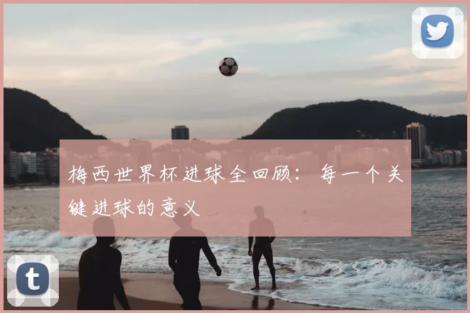梅西世界杯进球全回顾：每一个关键进球的意义