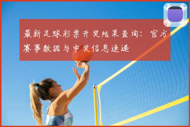 最新足球彩票开奖结果查询：官方赛事数据与中奖信息速递