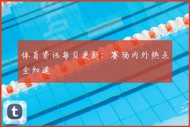 体育资讯每日更新：赛场内外热点全知道