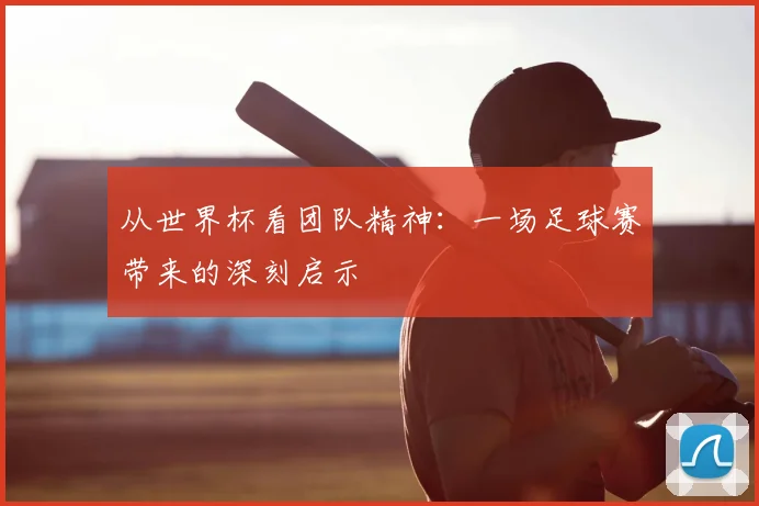 从世界杯看团队精神:一场足球赛带来的深刻启示