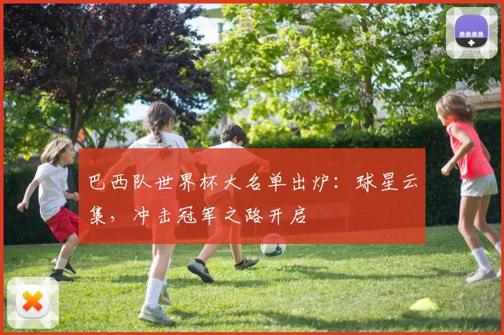 巴西队世界杯大名单出炉：球星云集，冲击冠军之路开启
