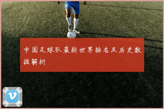 中国足球队最新世界排名及历史数据解析